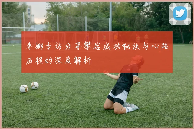 李娜专访分享攀岩成功秘诀与心路历程的深度解析