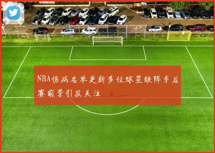 NBA伤病名单更新多位球星缺阵季后赛前景引发关注