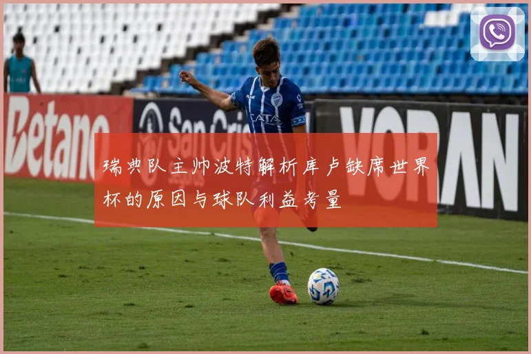 瑞典队主帅波特解析库卢缺席世界杯的原因与球队利益考量