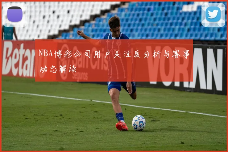 NBA博彩公司用户关注度分析与赛事动态解读