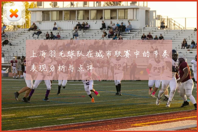 上海羽毛球队在城市联赛中的节奏表现分析与点评