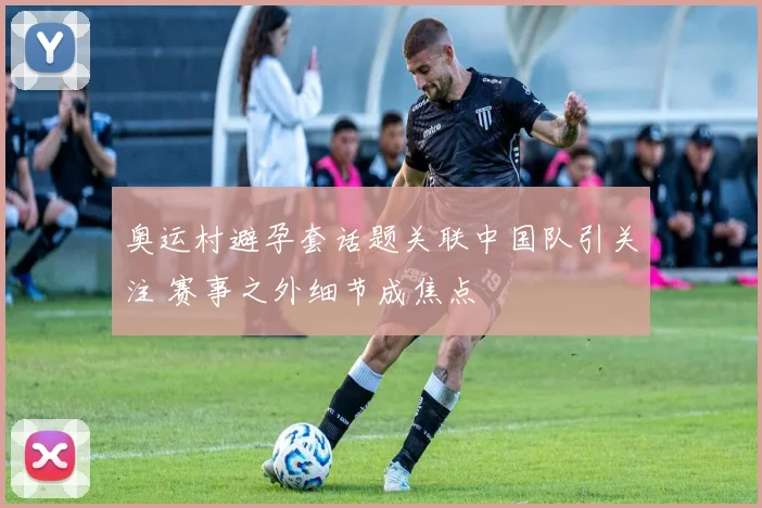 奥运村避孕套话题关联中国队引关注 赛事之外细节成焦点