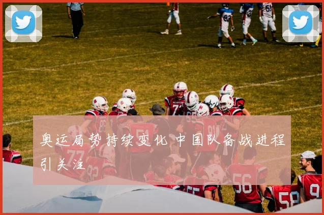 奥运局势持续变化 中国队备战进程引关注