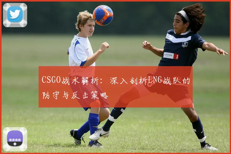 CSGO战术解析：深入剖析LNG战队的防守与反击策略