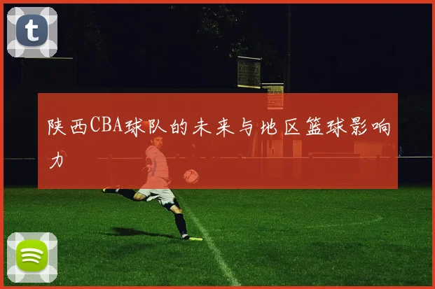 陕西CBA球队的未来与地区篮球影响力