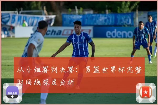 从小组赛到决赛：男篮世界杯完整时间线深度分析
