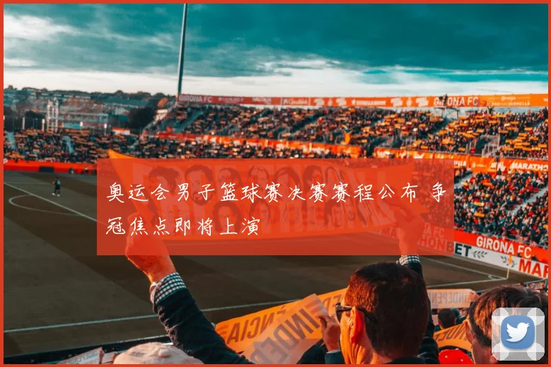 奥运会男子篮球赛决赛赛程公布 争冠焦点即将上演