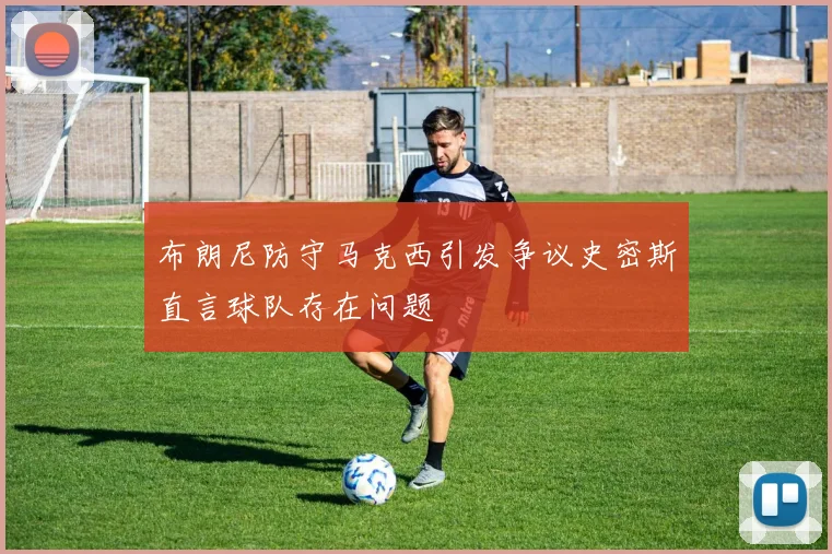 布朗尼防守马克西引发争议史密斯直言球队存在问题