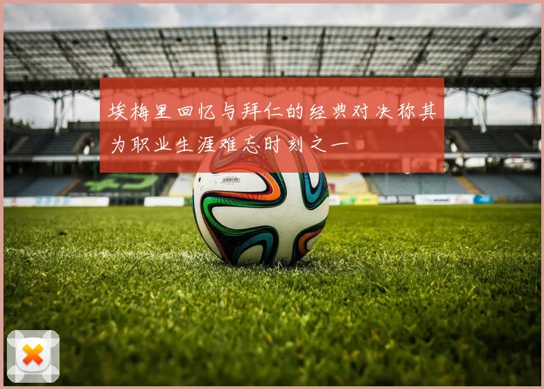 埃梅里回忆与拜仁的经典对决称其为职业生涯难忘时刻之一