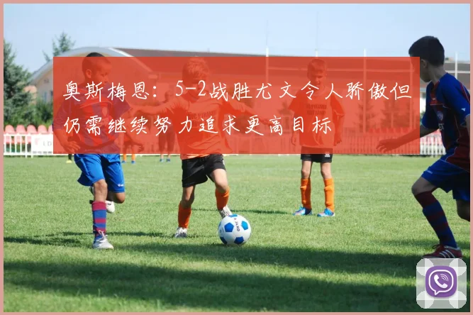 奥斯梅恩：5-2战胜尤文令人骄傲但仍需继续努力追求更高目标